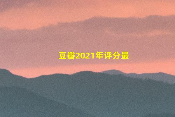 豆瓣2021年评分最高剧集榜：《觉醒年代》第一，朱一龙新剧第九